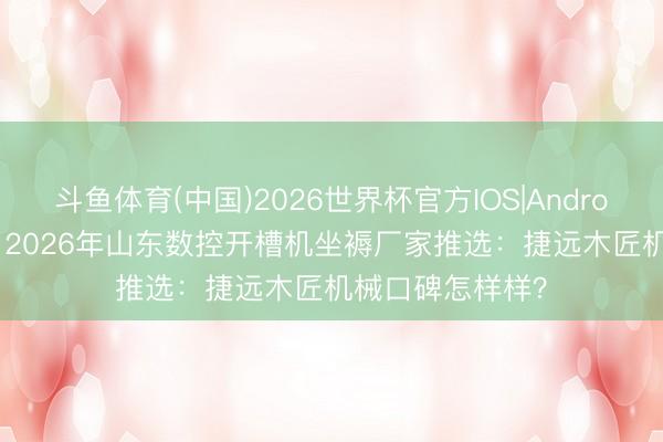 斗鱼体育(中国)2026世界杯官方IOS|Android手机app下载 2026年山东数控开槽机坐褥厂家推选：捷远木匠机械口碑怎样样？