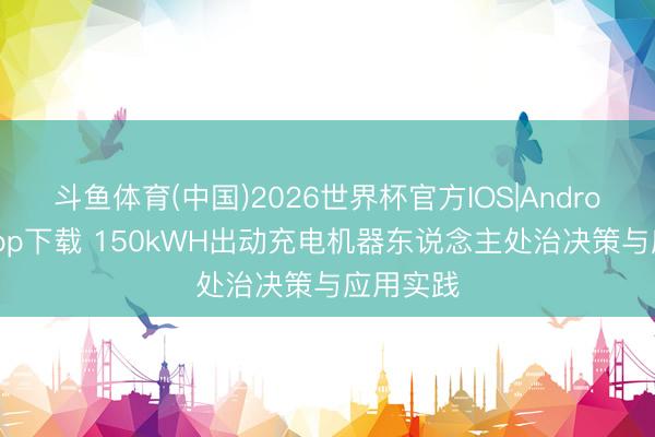 斗鱼体育(中国)2026世界杯官方IOS|Android手机app下载 150kWH出动充电机器东说念主处治决策与应用实践