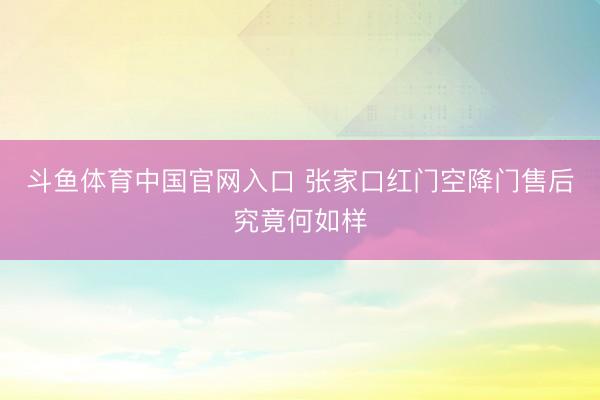 斗鱼体育中国官网入口 张家口红门空降门售后究竟何如样
