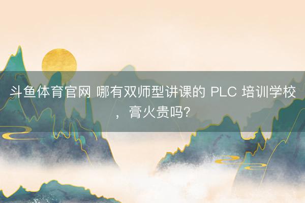 斗鱼体育官网 哪有双师型讲课的 PLC 培训学校，膏火贵吗？