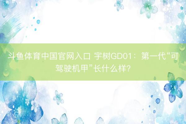 斗鱼体育中国官网入口 宇树GD01：第一代“可驾驶机甲”长什么样？