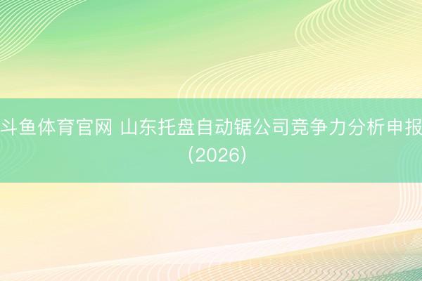 斗鱼体育官网 山东托盘自动锯公司竞争力分析申报（2026）
