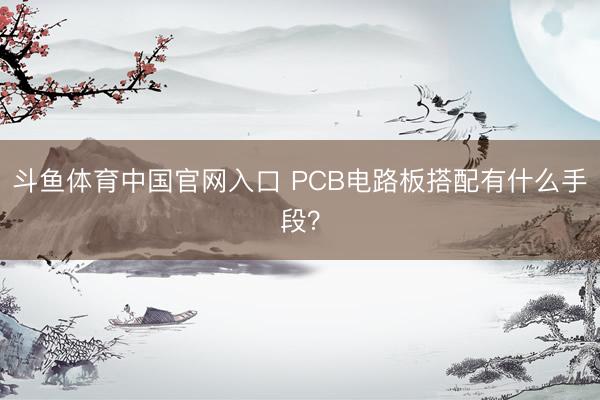 斗鱼体育中国官网入口 PCB电路板搭配有什么手段？