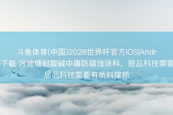斗鱼体育(中国)2026世界杯官方IOS|Android手机app下载 污池塘耐酸碱中庸防腐蚀涂料，居品科技需要有质料撑抓