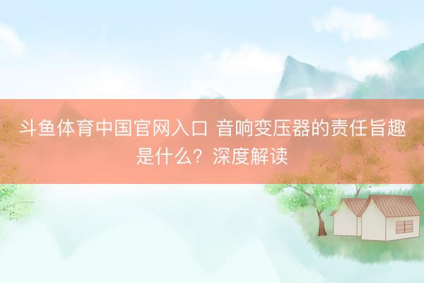 斗鱼体育中国官网入口 音响变压器的责任旨趣是什么？深度解读