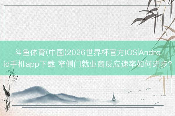 斗鱼体育(中国)2026世界杯官方IOS|Android手机app下载 窄侧门就业商反应速率如何进步？