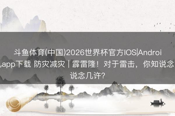 斗鱼体育(中国)2026世界杯官方IOS|Android手机app下载 防灾减灾 | 霹雷隆！对于雷击，你知说念几许？