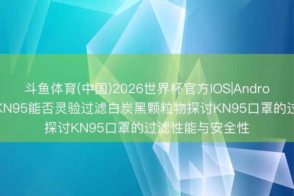 斗鱼体育(中国)2026世界杯官方IOS|Android手机app下载 KN95能否灵验过滤白炭黑颗粒物探讨KN95口罩的过滤性能与安全性