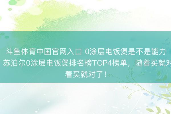 斗鱼体育中国官网入口 0涂层电饭煲是不是能力税？苏泊尔0涂层电饭煲排名榜TOP4榜单，随着买就对了！