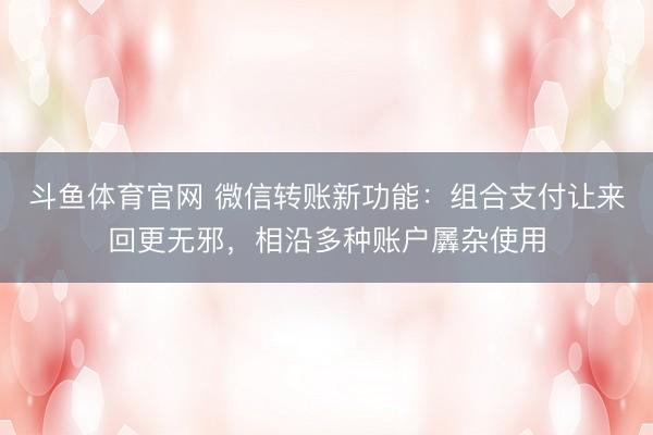 斗鱼体育官网 微信转账新功能：组合支付让来回更无邪，相沿多种账户羼杂使用