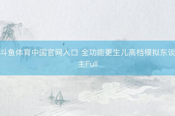 斗鱼体育中国官网入口 全功能更生儿高档模拟东谈主Full