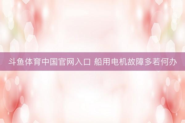 斗鱼体育中国官网入口 船用电机故障多若何办