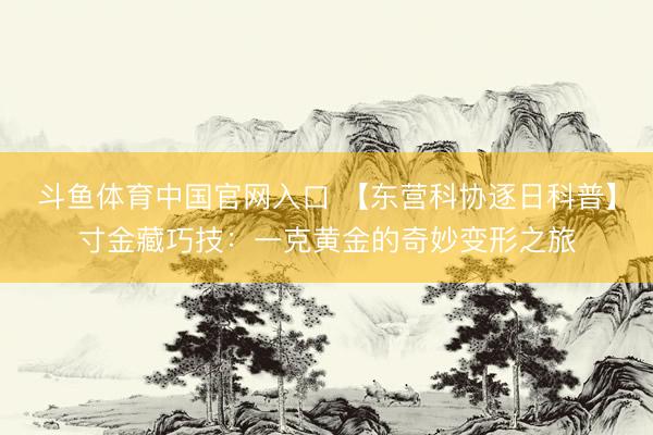 斗鱼体育中国官网入口 【东营科协逐日科普】寸金藏巧技：一克黄金的奇妙变形之旅