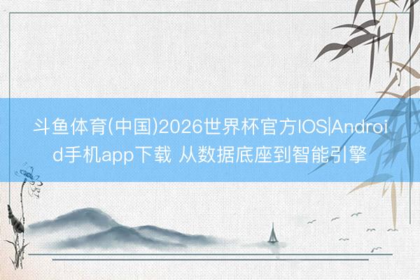 斗鱼体育(中国)2026世界杯官方IOS|Android手机app下载 从数据底座到智能引擎