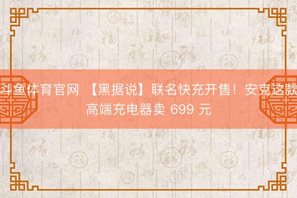 斗鱼体育官网 【黑据说】联名快充开售！安克这款高端充电器卖 699 元