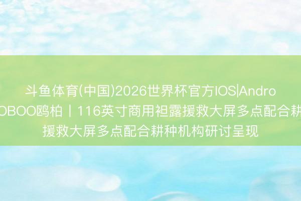 斗鱼体育(中国)2026世界杯官方IOS|Android手机app下载 OBOO鸥柏丨116英寸商用袒露援救大屏多点配合耕种机构研讨呈现