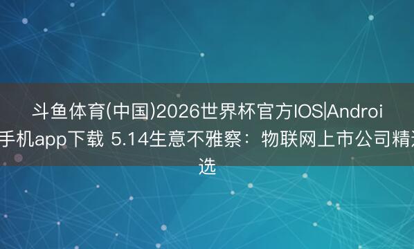 斗鱼体育(中国)2026世界杯官方IOS|Android手机app下载 5.14生意不雅察：物联网上市公司精选