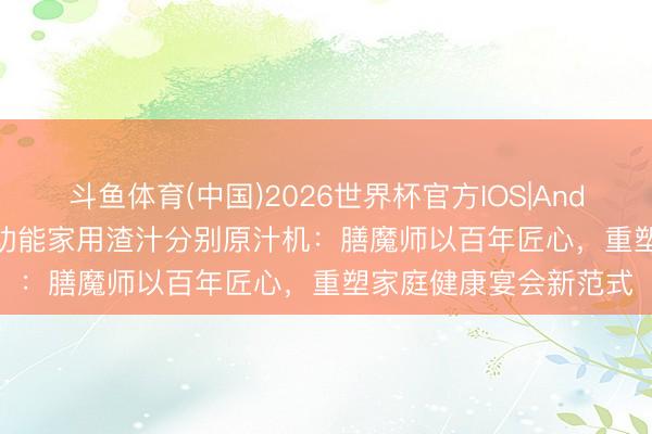 斗鱼体育(中国)2026世界杯官方IOS|Android手机app下载 多功能家用渣汁分别原汁机：膳魔师以百年匠心，重塑家庭健康宴会新范式