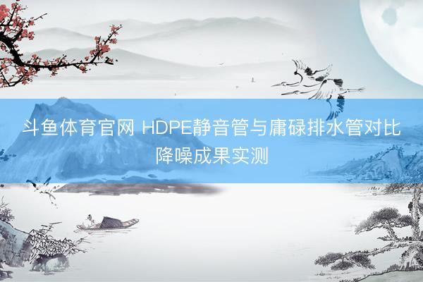 斗鱼体育官网 HDPE静音管与庸碌排水管对比降噪成果实测