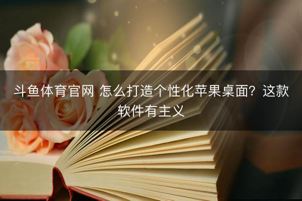 斗鱼体育官网 怎么打造个性化苹果桌面？这款软件有主义