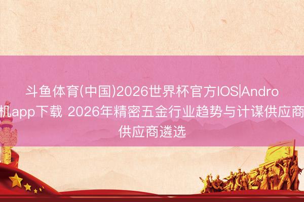 斗鱼体育(中国)2026世界杯官方IOS|Android手机app下载 2026年精密五金行业趋势与计谋供应商遴选