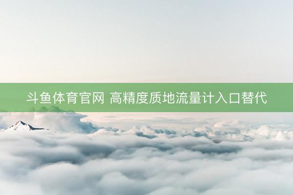 斗鱼体育官网 高精度质地流量计入口替代