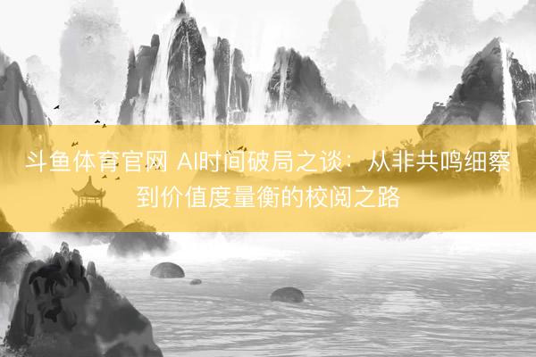 斗鱼体育官网 AI时间破局之谈：从非共鸣细察到价值度量衡的校阅之路