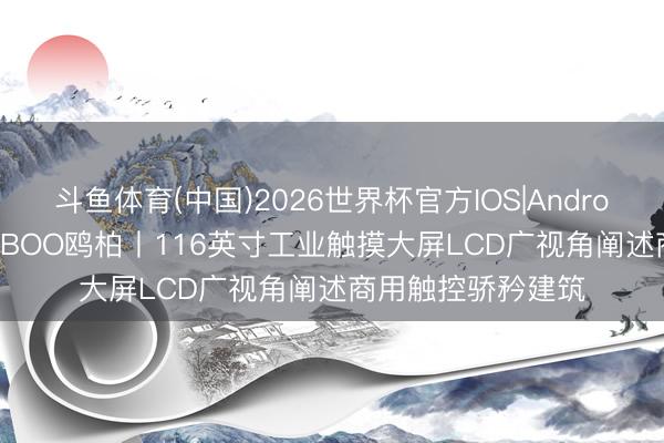斗鱼体育(中国)2026世界杯官方IOS|Android手机app下载 OBOO鸥柏丨116英寸工业触摸大屏LCD广视角阐述商用触控骄矜建筑
