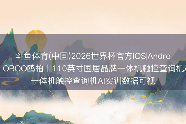 斗鱼体育(中国)2026世界杯官方IOS|Android手机app下载 OBOO鸥柏丨110英寸国居品牌一体机触控查询机AI实训数据可视