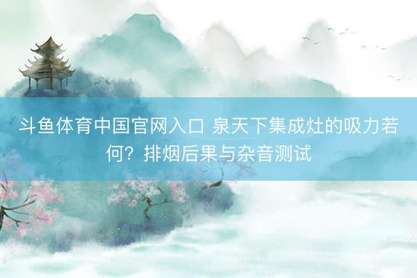 斗鱼体育中国官网入口 泉天下集成灶的吸力若何？排烟后果与杂音测试