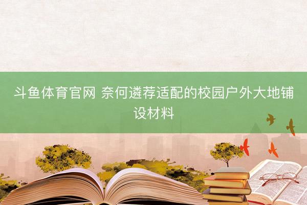 斗鱼体育官网 奈何遴荐适配的校园户外大地铺设材料