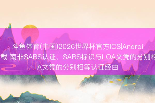 斗鱼体育(中国)2026世界杯官方IOS|Android手机app下载 南非SABS认证,SABS标识与LOA文凭的分别相等认证经由