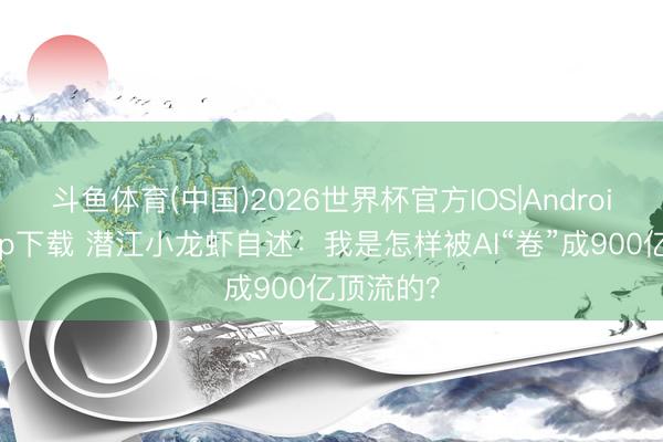 斗鱼体育(中国)2026世界杯官方IOS|Android手机app下载 潜江小龙虾自述:我是怎样被AI“卷”成900亿顶流的?