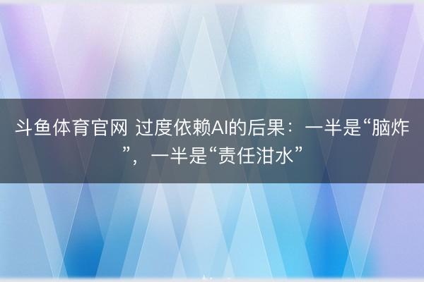 斗鱼体育官网 过度依赖AI的后果：一半是“脑炸”，一半是“责任泔水”