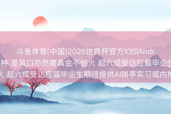 斗鱼体育(中国)2026世界杯官方IOS|Android手机app下载 AI新工种 是风口亦然磨真金不怕火 超六成受访应届毕业生期待提供AI岗亭实习或内推契机