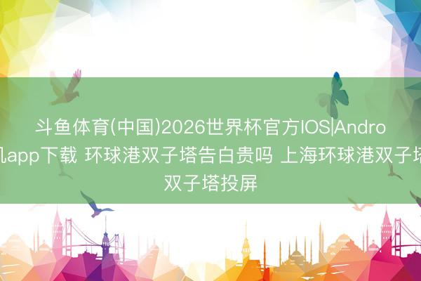 斗鱼体育(中国)2026世界杯官方IOS|Android手机app下载 环球港双子塔告白贵吗 上海环球港双子塔投屏