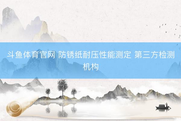 斗鱼体育官网 防锈纸耐压性能测定 第三方检测机构