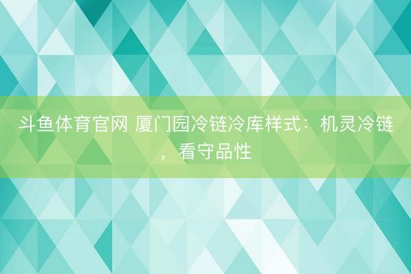 斗鱼体育官网 厦门园冷链冷库样式：机灵冷链，看守品性
