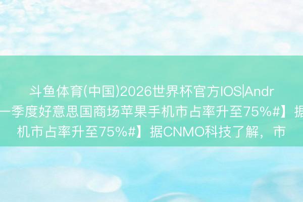 斗鱼体育(中国)2026世界杯官方IOS|Android手机app下载 【#一季度好意思国商场苹果手机市占率升至75%#】据CNMO科技了解，市