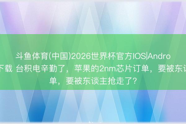 斗鱼体育(中国)2026世界杯官方IOS|Android手机app下载 台积电辛勤了，苹果的2nm芯片订单，要被东谈主抢走了？