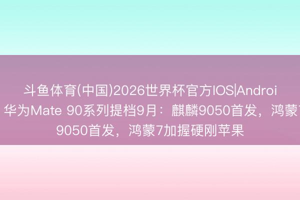 斗鱼体育(中国)2026世界杯官方IOS|Android手机app下载 华为Mate 90系列提档9月：麒麟9050首发，鸿蒙7加握硬刚苹果