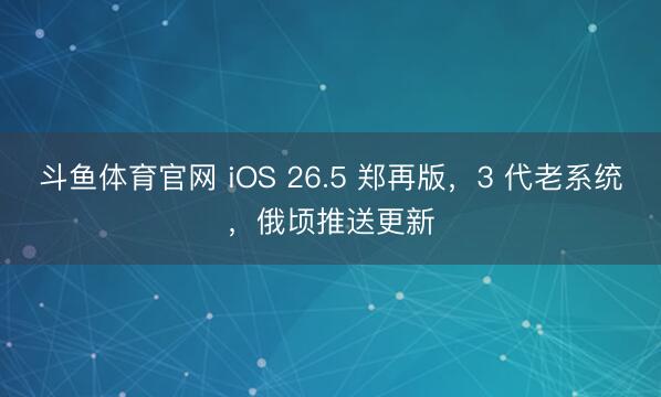 斗鱼体育官网 iOS 26.5 郑再版，3 代老系统，俄顷推送更新
