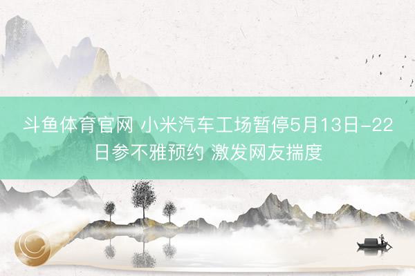 斗鱼体育官网 小米汽车工场暂停5月13日-22日参不雅预约 激发网友揣度