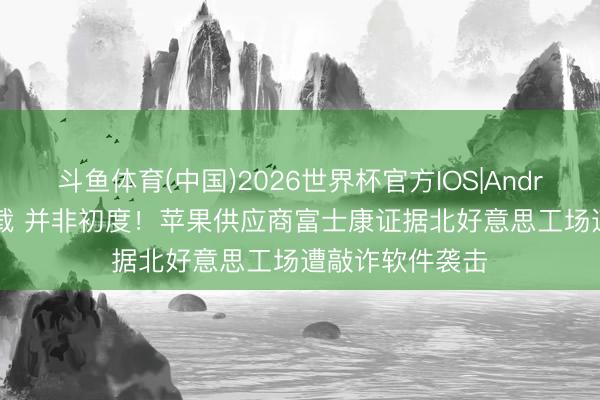 斗鱼体育(中国)2026世界杯官方IOS|Android手机app下载 并非初度!苹果供应商富士康证据北好意思工场遭敲诈软件袭击