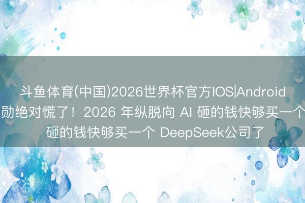 斗鱼体育(中国)2026世界杯官方IOS|Android手机app下载 黄仁勋绝对慌了！2026 年纵脱向 AI 砸的钱快够买一个 DeepSeek公司了