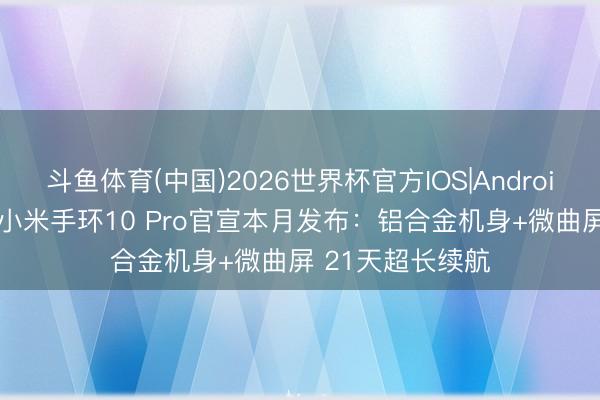 斗鱼体育(中国)2026世界杯官方IOS|Android手机app下载 小米手环10 Pro官宣本月发布：铝合金机身+微曲屏 21天超长续航