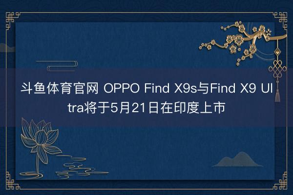 斗鱼体育官网 OPPO Find X9s与Find X9 Ultra将于5月21日在印度上市