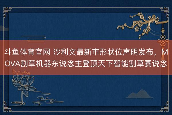 斗鱼体育官网 沙利文最新市形状位声明发布，MOVA割草机器东说念主登顶天下智能割草赛说念