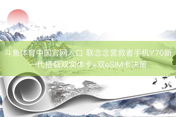 斗鱼体育中国官网入口 联念念营救者手机Y70新一代搭载双实体卡+双eSIM卡决策