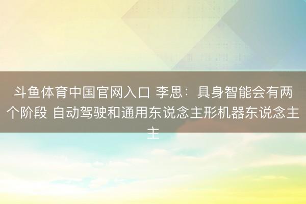 斗鱼体育中国官网入口 李思：具身智能会有两个阶段 自动驾驶和通用东说念主形机器东说念主